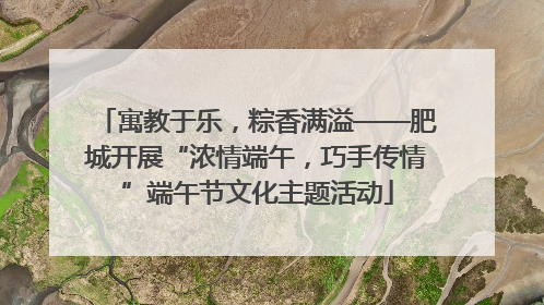 寓教于乐，粽香满溢——肥城开展“浓情端午，巧手传情”端午节文化主题活动