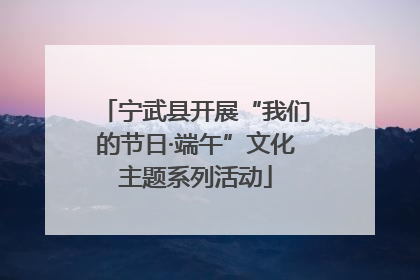 宁武县开展“我们的节日·端午”文化主题系列活动