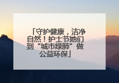 守护健康，洁净自然！护士节她们到“城市绿肺”做公益环保
