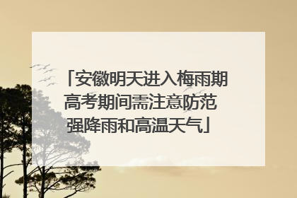 安徽明天进入梅雨期 高考期间需注意防范强降雨和高温天气