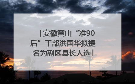 安徽黄山“准90后”干部洪国华拟提名为副区县长人选