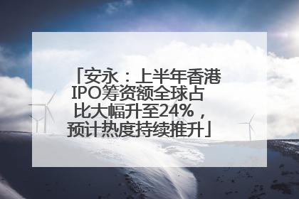 安永：上半年香港IPO筹资额全球占比大幅升至24%，预计热度持续推升