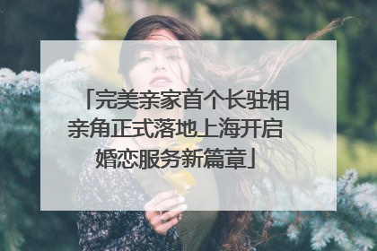 完美亲家首个长驻相亲角正式落地上海开启婚恋服务新篇章