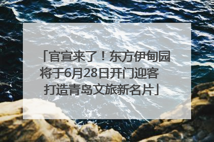 官宣来了！东方伊甸园将于6月28日开门迎客 打造青岛文旅新名片