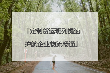 定制货运班列提速 护航企业物流畅通