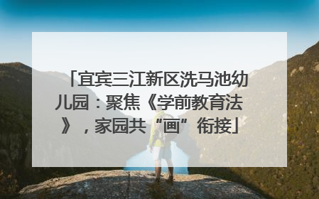 宜宾三江新区洗马池幼儿园：聚焦《学前教育法》，家园共“画”衔接