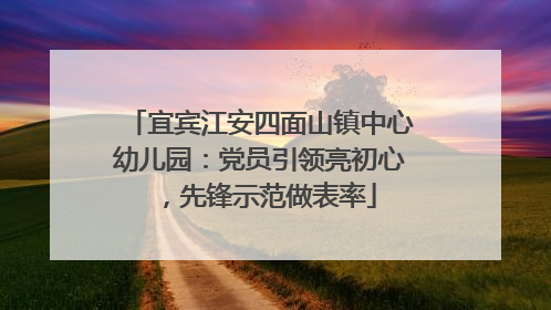 宜宾江安四面山镇中心幼儿园：党员引领亮初心，先锋示范做表率
