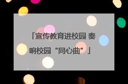 宣传教育进校园 奏响校园“同心曲”