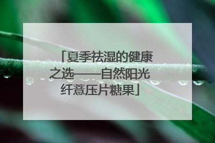 夏季祛湿的健康之选——自然阳光纤薏压片糖果