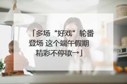 多场“好戏”轮番登场 这个端午假期精彩不停歇→