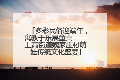 多彩民俗迎端午，寓教于乐展童真——上高街道魏家庄村萌娃传统文化盛宴