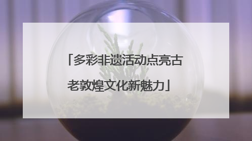 多彩非遗活动点亮古老敦煌文化新魅力