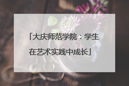 大庆师范学院：学生在艺术实践中成长