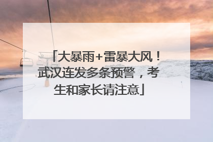 大暴雨+雷暴大风！武汉连发多条预警，考生和家长请注意