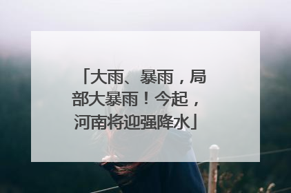 大雨、暴雨，局部大暴雨！今起，河南将迎强降水