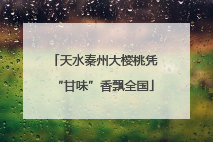 天水秦州大樱桃凭“甘味”香飘全国