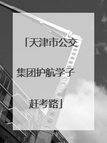 天津市公交集团护航学子赶考路