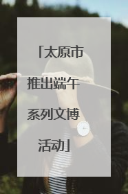 太原市推出端午系列文博活动
