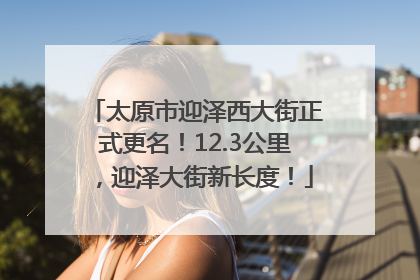 太原市迎泽西大街正式更名！12.3公里，迎泽大街新长度！
