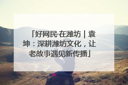 好网民·在潍坊｜袁坤：深耕潍坊文化，让老故事遇见新传播