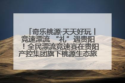 奇乐桃源·天天好玩丨竞速漂流 “礼”遇贵阳！全民漂流竞速赛在贵阳产控集团旗下桃源生态旅游度假区举行