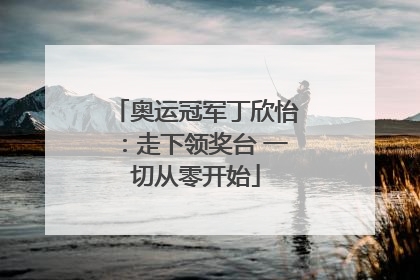 奥运冠军丁欣怡：走下领奖台 一切从零开始