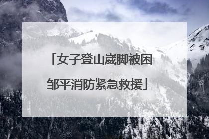 女子登山崴脚被困 邹平消防紧急救援