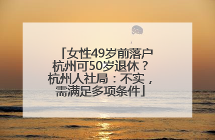女性49岁前落户杭州可50岁退休？杭州人社局：不实，需满足多项条件