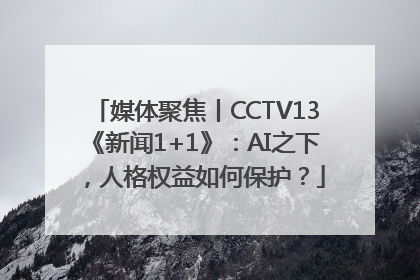 媒体聚焦丨CCTV13《新闻1+1》：AI之下，人格权益如何保护？