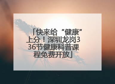 快来给“健康”上分！深圳龙岗336节健康科普课程免费开放