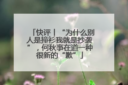 快评丨“为什么别人是撞衫我就是抄袭”，何秋亊在道一种很新的“歉”