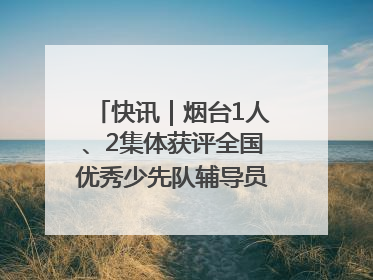 快讯｜烟台1人、2集体获评全国优秀少先队辅导员、集体荣誉称号