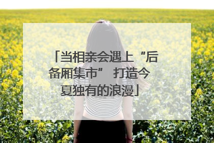 当相亲会遇上“后备厢集市” 打造今夏独有的浪漫