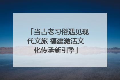 当古老习俗遇见现代文旅 福建激活文化传承新引擎