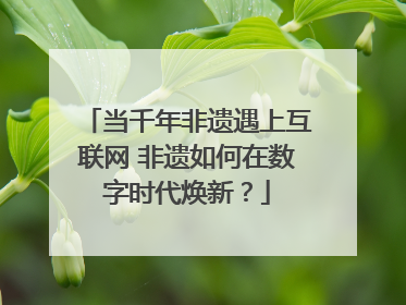 当千年非遗遇上互联网 非遗如何在数字时代焕新？