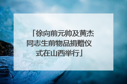 徐向前元帅及黄杰同志生前物品捐赠仪式在山西举行