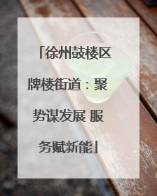 徐州鼓楼区牌楼街道：聚势谋发展 服务赋新能