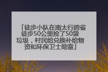 徒步小队在南太行跨省徒步50公里捡了50袋垃圾，村民给兑换补给物资和环保卫士勋章