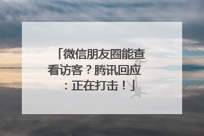 微信朋友圈能查看访客？腾讯回应：正在打击！