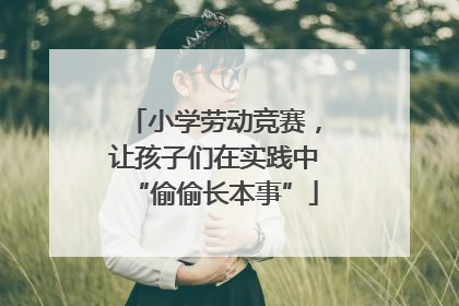 小学劳动竞赛，让孩子们在实践中“偷偷长本事”