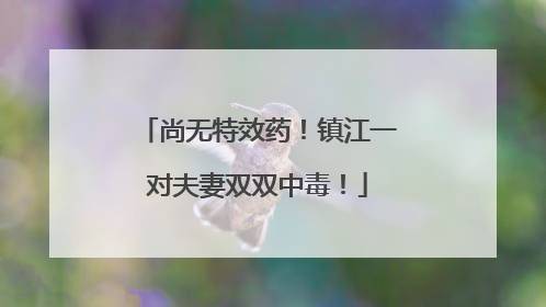 尚无特效药！镇江一对夫妻双双中毒！