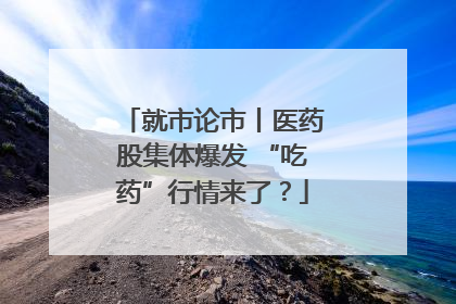 就市论市丨医药股集体爆发 “吃药”行情来了？