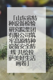 山东省特种设备检验研究院集团有限公司筑牢高原特种设备安全防线 共绘拉萨美好生活画卷