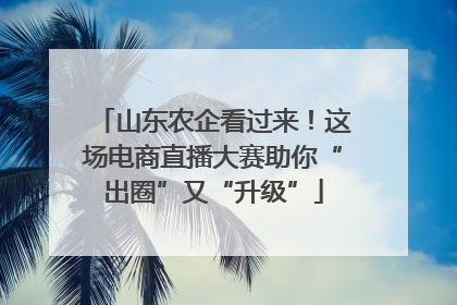 山东农企看过来！这场电商直播大赛助你“出圈”又“升级”