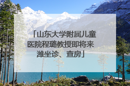山东大学附属儿童医院程璐教授即将来潍坐诊、查房