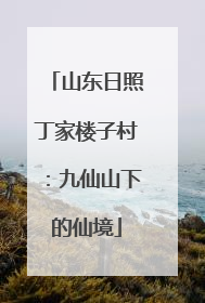 山东日照丁家楼子村：九仙山下的仙境