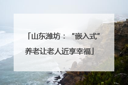 山东潍坊：“嵌入式”养老让老人近享幸福
