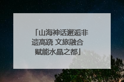 山海神话邂逅非遗高跷 文旅融合赋能水晶之都