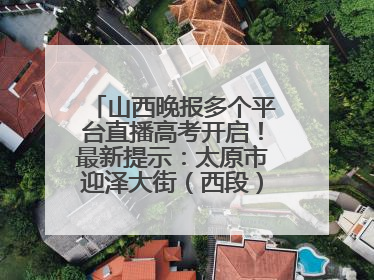 山西晚报多个平台直播高考开启！最新提示：太原市迎泽大街（西段）、新建路、人民南路高考期间增开路口