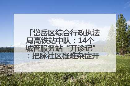岱岳区综合行政执法局高铁站中队：14个城管服务站“开诊记”：把脉社区疑难杂症开出治理良方